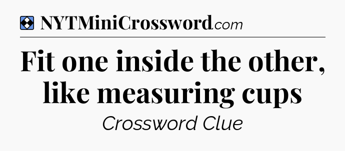 Solution: Fit one inside the other, like measuring cups - NYT Mini Crossword
