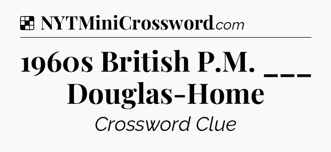 Solution: 1960s British P.M. ___ Douglas-Home - NYT Crossword