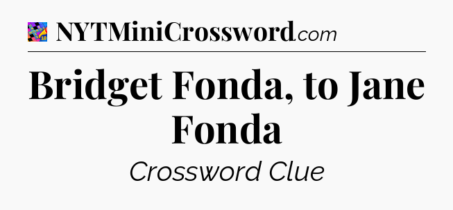 Bridget Fonda, to Jane Fonda Crossword Clue