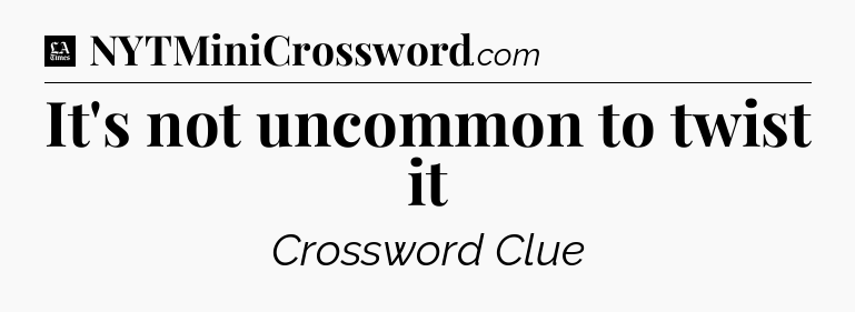It's not uncommon to twist it - LA Times Crossword