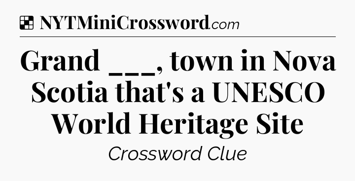 Solution: Grand ___, town in Nova Scotia that's a UNESCO World Heritage Site - NYT Crossword