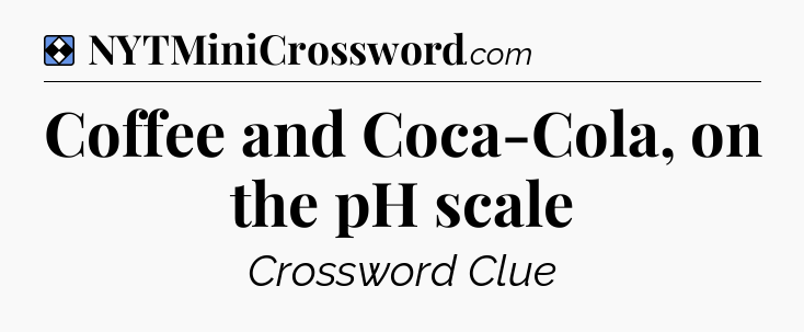Solution: Coffee and Coca-Cola, on the pH scale - NYT Mini Crossword