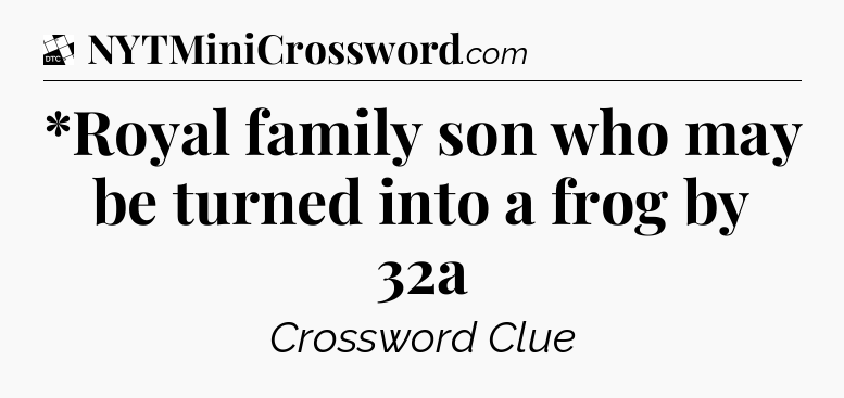 *Royal family son who may be turned into a frog by 32a - Daily Themed Classic Crossword