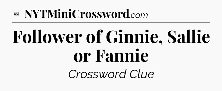 Follower of Ginnie, Sallie or Fannie - WSJ Crossword
