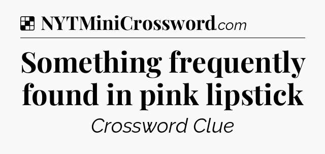 Solution: Something frequently found in pink lipstick - NYT Crossword