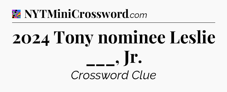 2024 Tony nominee Leslie ___, Jr Crossword Clue