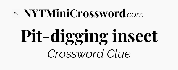 Pit-digging insect - WSJ Crossword