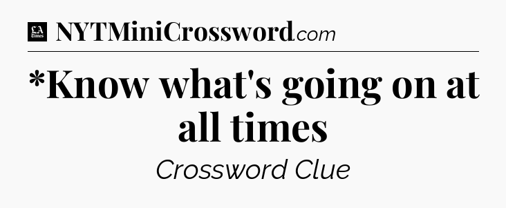 *Know what's going on at all times - LA Times Crossword