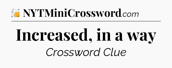 Increased, in a way - 7 Little Words