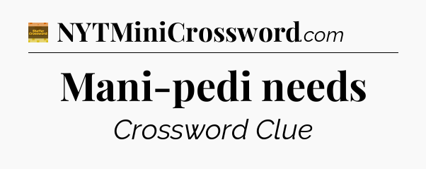 Mani-pedi needs - Eugene Sheffer Crossword