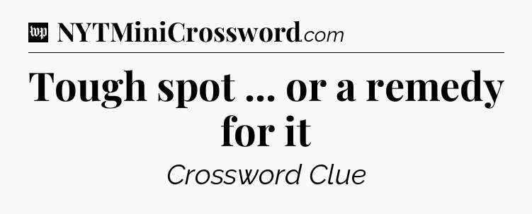 Tough spot ... or a remedy for it Crossword Clue