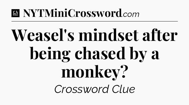 Weasel's mindset after being chased by a monkey - LA Times Crossword