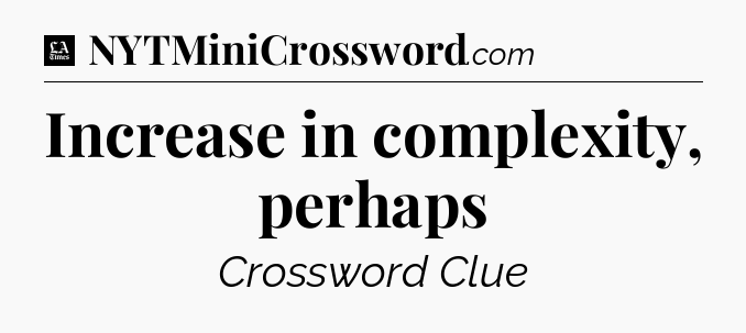 Increase in complexity, perhaps - LA Times Crossword