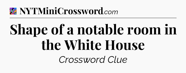 Shape of a notable room in the White House Crossword Clue