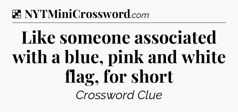 Solution: Like someone associated with a blue, pink and white flag, for short - NYT Crossword