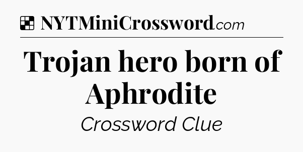 Solution: Trojan hero born of Aphrodite - NYT Crossword