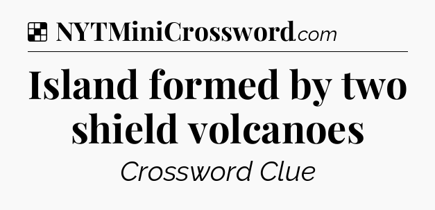 Solution: Island formed by two shield volcanoes - NYT Crossword
