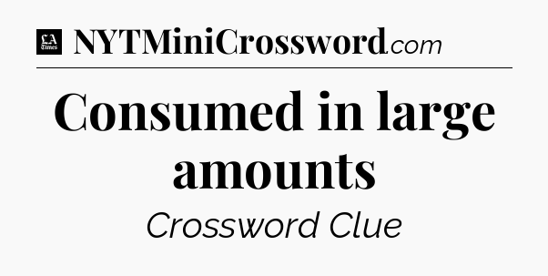 Consumed in large amounts - LA Times Crossword