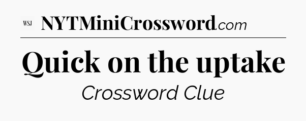 Quick on the uptake - WSJ Crossword