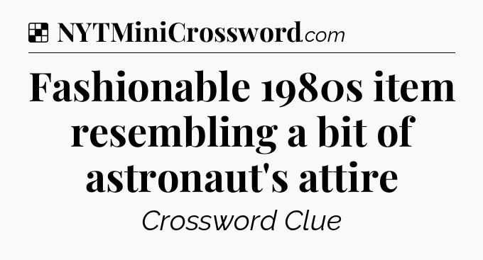 Solution: Fashionable 1980s item resembling a bit of astronaut's attire - NYT Crossword