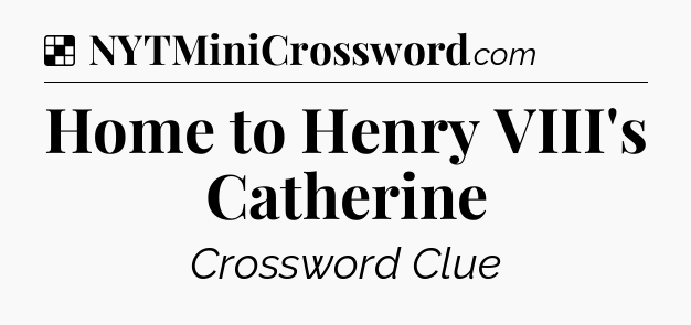 Solution: Home to Henry VIII's Catherine - NYT Crossword