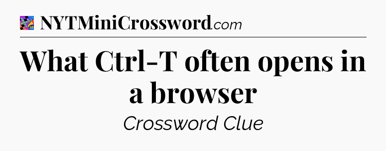 What Ctrl-T often opens in a browser Crossword Clue