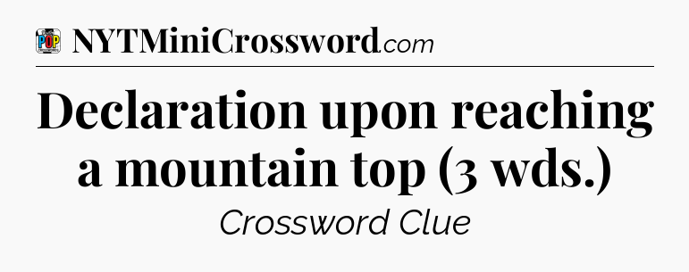 Declaration upon reaching a mountain top (3 wds.) Crossword Clue