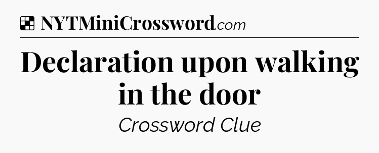 Solution: Declaration upon walking in the door - NYT Crossword