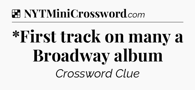 Solution: *First track on many a Broadway album - NYT Crossword
