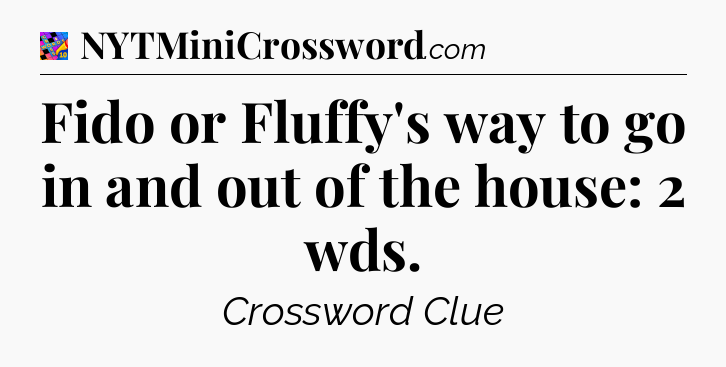 Fido or Fluffy's way to go in and out of the house: 2 wds Crossword Clue