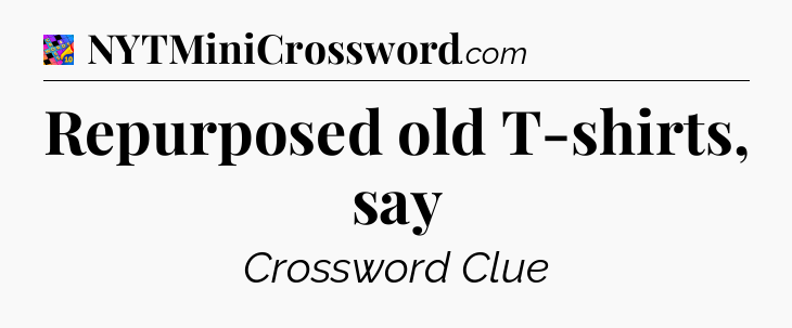 Repurposed old T-shirts, say Crossword Clue