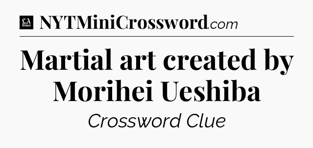 Martial art created by Morihei Ueshiba - LA Times Crossword