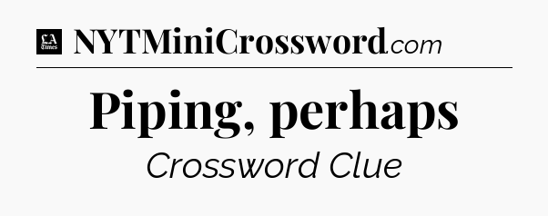 Piping, perhaps - LA Times Crossword