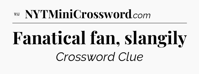 Fanatical fan, slangily - WSJ Crossword