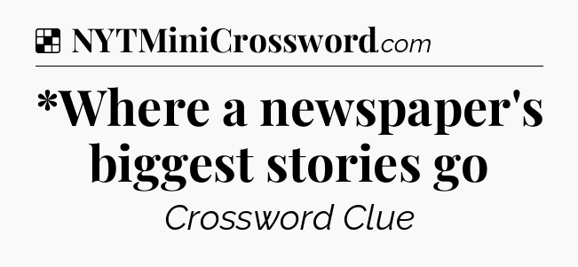 Solution: *Where a newspaper's biggest stories go - NYT Crossword