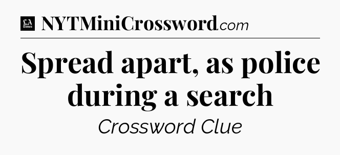 Spread apart, as police during a search - LA Times Crossword