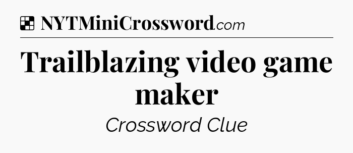 Solution: Trailblazing video game maker - NYT Crossword