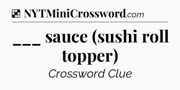 Solution: ___ sauce (sushi roll topper) - NYT Crossword