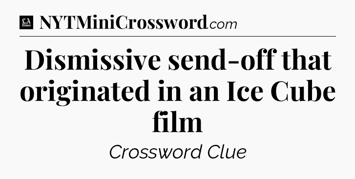 Dismissive send-off that originated in an Ice Cube film - LA Times Crossword