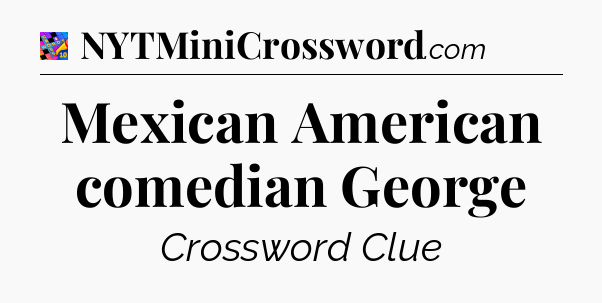 Mexican American comedian George Crossword Clue