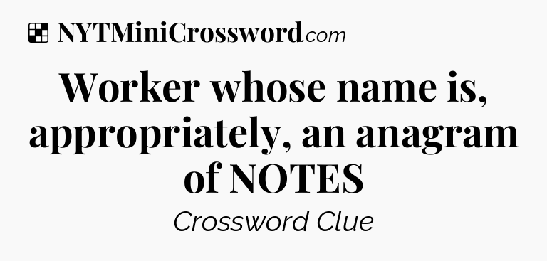 Solution: Worker whose name is, appropriately, an anagram of NOTES - NYT Crossword
