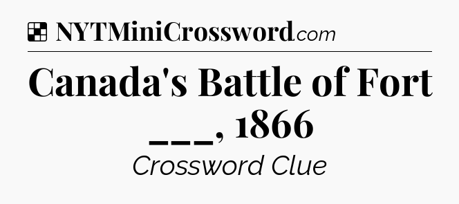 Solution: Canada's Battle of Fort ___, 1866 - NYT Crossword