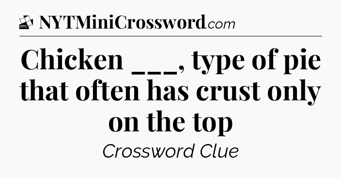 Chicken ___, type of pie that often has crust only on the top - Daily Themed Classic Crossword