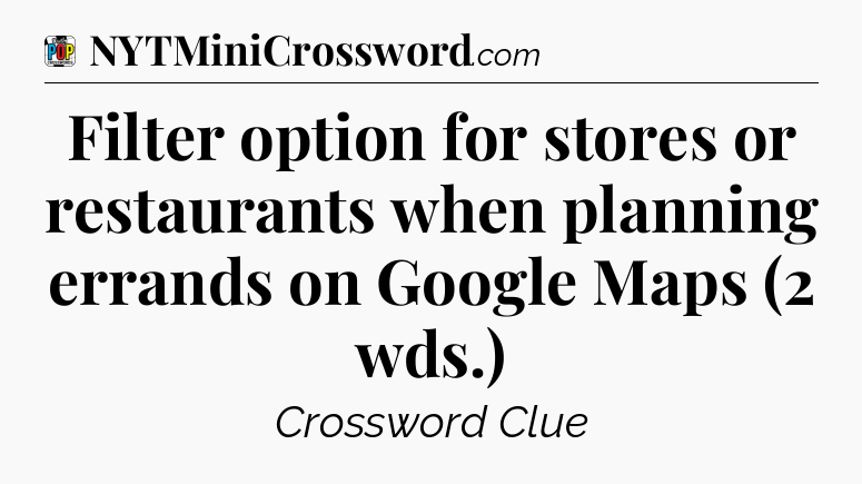 Filter option for stores or restaurants when planning errands on Google Maps (2 wds.) Crossword Clue