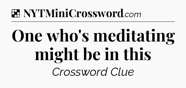 Solution: One who's meditating might be in this - NYT Crossword