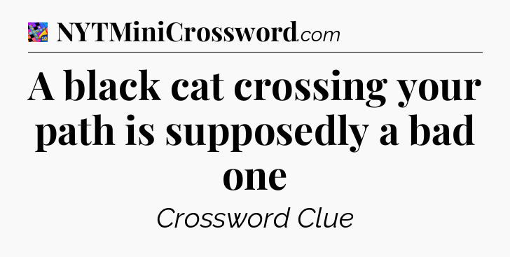 A black cat crossing your path is supposedly a bad one Crossword Clue