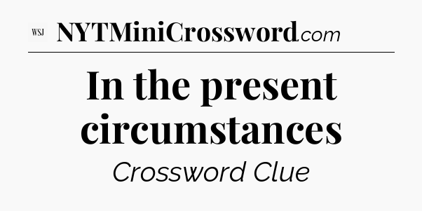 In the present circumstances - WSJ Crossword