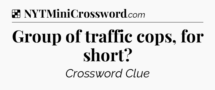 Solution: Group of traffic cops, for short - NYT Crossword