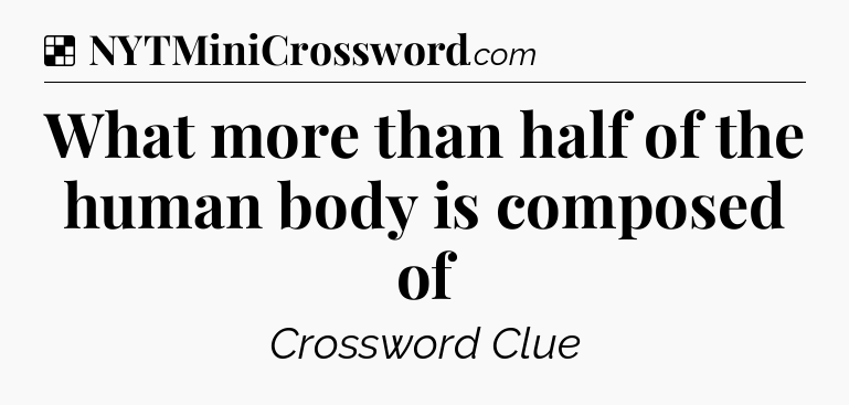 Solution: What more than half of the human body is composed of - NYT Crossword