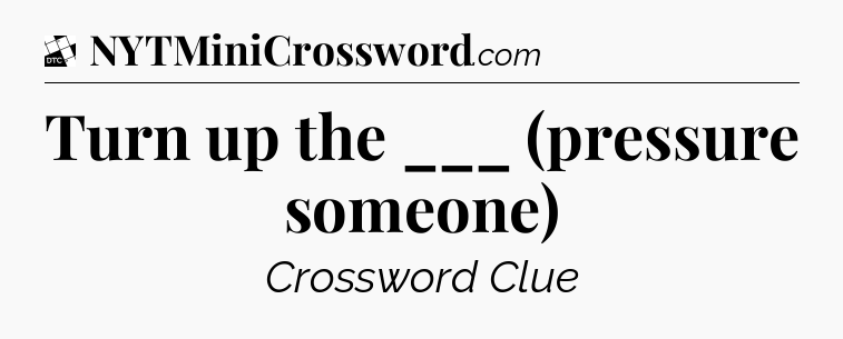 Turn up the ___ (pressure someone) - Daily Themed Classic Crossword